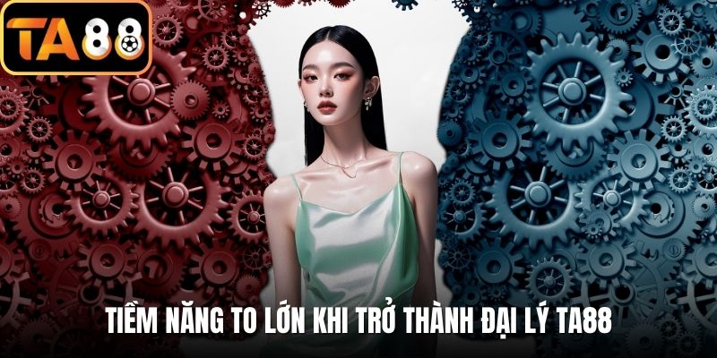 Tiềm năng to lớn khi trở thành đại lý TA88